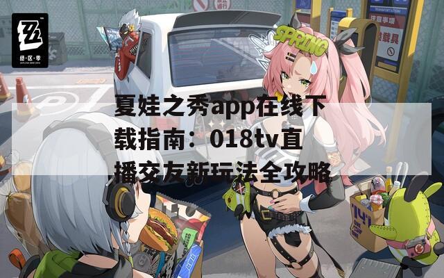 夏娃之秀app在线下载指南：018tv直播交友新玩法全攻略