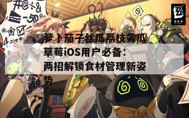 萝卜茄子丝瓜荔枝黄瓜草莓iOS用户必备：两招解锁食材管理新姿势