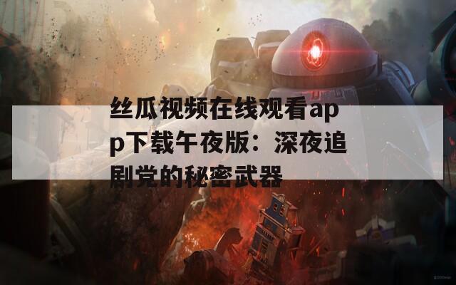 丝瓜视频在线观看app下载午夜版：深夜追剧党的秘密武器