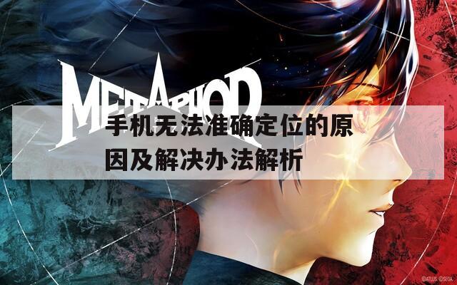 手机无法准确定位的原因及解决办法解析