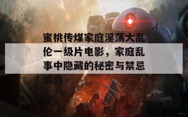 蜜桃传煤家庭淫荡大乱伦一级片电影，家庭乱事中隐藏的秘密与禁忌情感