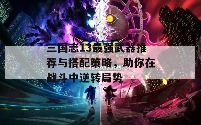 三国志13最强武器推荐与搭配策略，助你在战斗中逆转局势