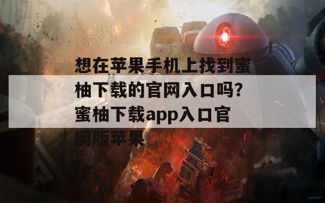 想在苹果手机上找到蜜柚下载的官网入口吗？蜜柚下载app入口官网版苹果