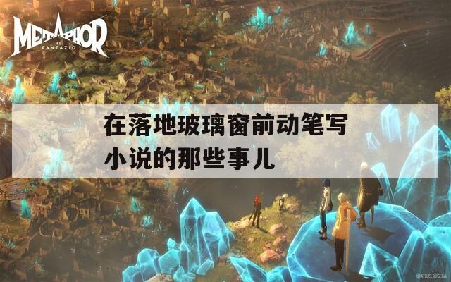 在落地玻璃窗前动笔写小说的那些事儿