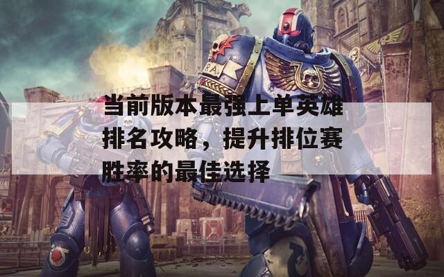当前版本最强上单英雄排名攻略，提升排位赛胜率的最佳选择