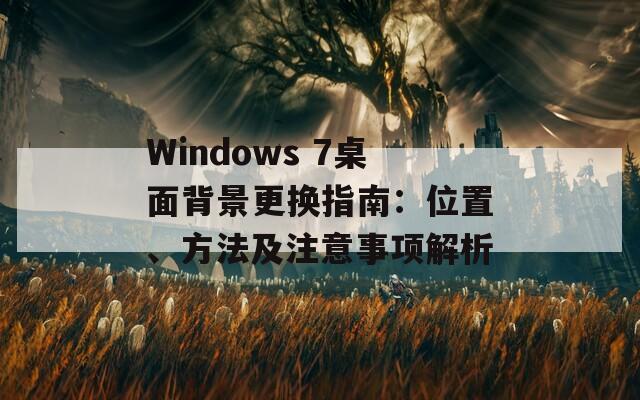 Windows 7桌面背景更换指南：位置、方法及注意事项解析