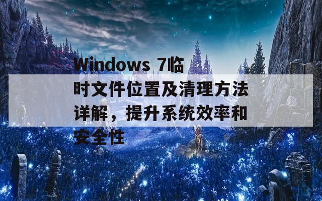 Windows 7临时文件位置及清理方法详解，提升系统效率和安全性