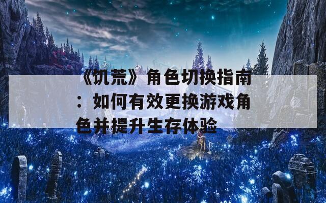 《饥荒》角色切换指南：如何有效更换游戏角色并提升生存体验