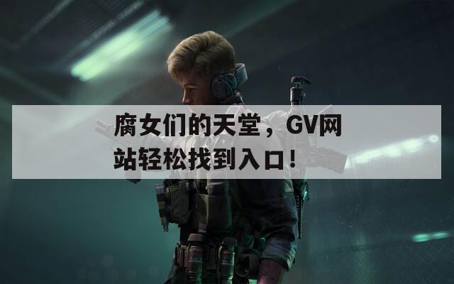 腐女们的天堂，GV网站轻松找到入口！