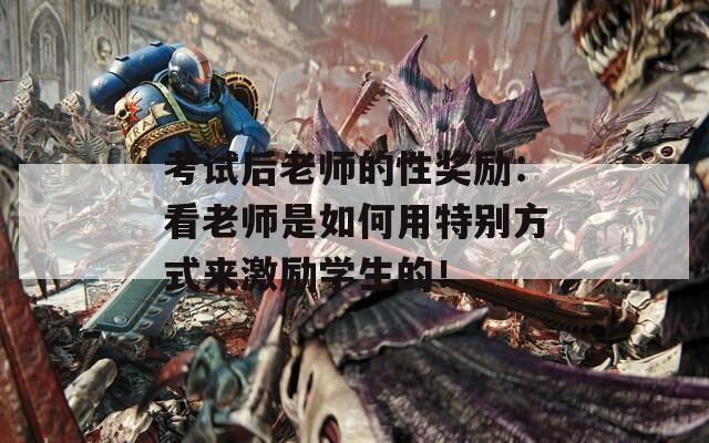 考试后老师的性奖励：看老师是如何用特别方式来激励学生的！