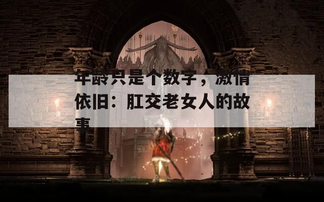 年龄只是个数字，激情依旧：肛交老女人的故事