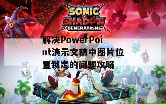 解决PowerPoint演示文稿中图片位置锁定的问题攻略