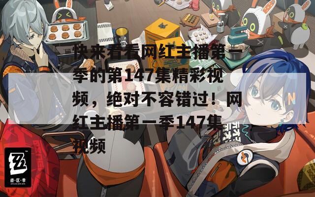 快来看看网红主播第一季的第147集精彩视频，绝对不容错过！网红主播第一季147集视频