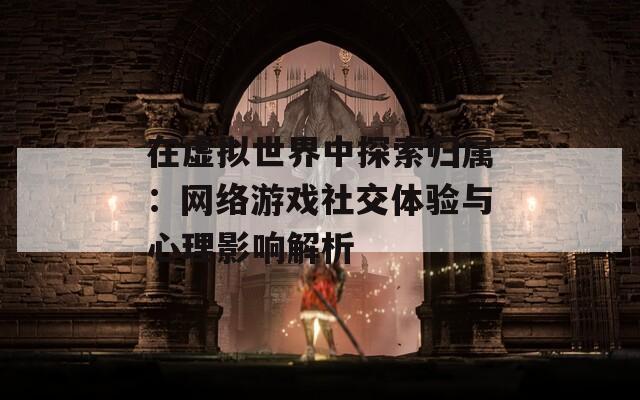 在虚拟世界中探索归属：网络游戏社交体验与心理影响解析