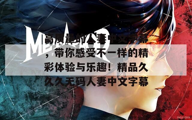 高质量的人妻中文字幕，带你感受不一样的精彩体验与乐趣！精品久久久无码人妻中文字幕