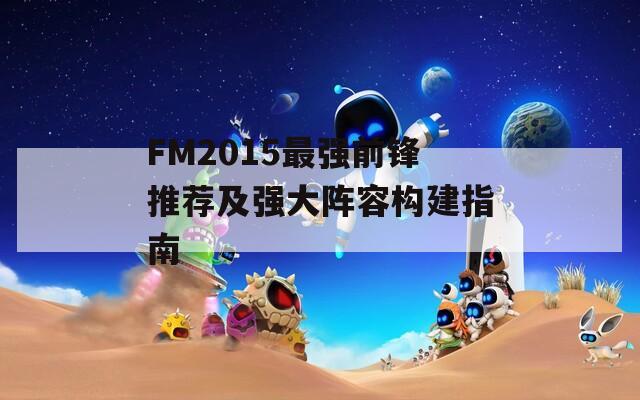 FM2015最强前锋推荐及强大阵容构建指南