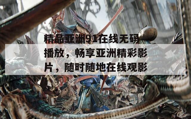 精品亚洲91在线无码播放，畅享亚洲精彩影片，随时随地在线观影！