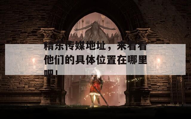 精东传媒地址，来看看他们的具体位置在哪里吧！