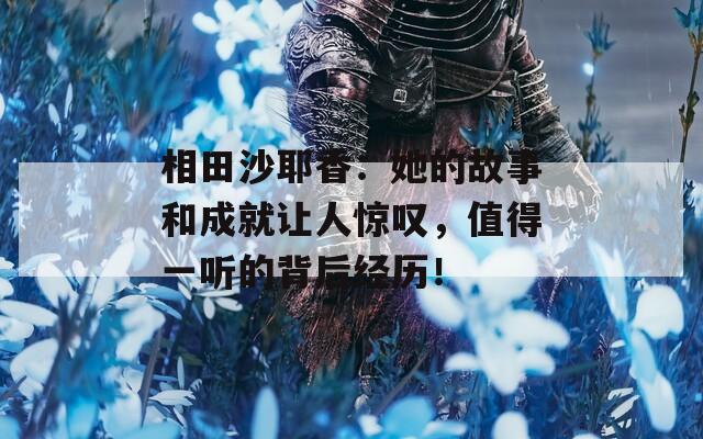 相田沙耶香：她的故事和成就让人惊叹，值得一听的背后经历！