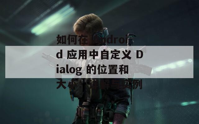 如何在 Android 应用中自定义 Dialog 的位置和大小：详解与实例
