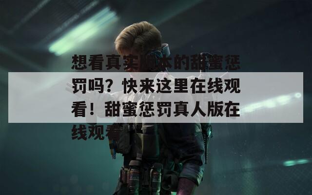 想看真实版本的甜蜜惩罚吗？快来这里在线观看！甜蜜惩罚真人版在线观看