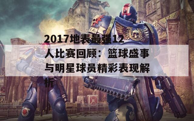 2017地表最强12人比赛回顾：篮球盛事与明星球员精彩表现解析