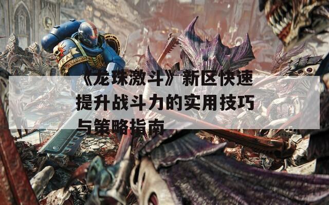 《龙珠激斗》新区快速提升战斗力的实用技巧与策略指南