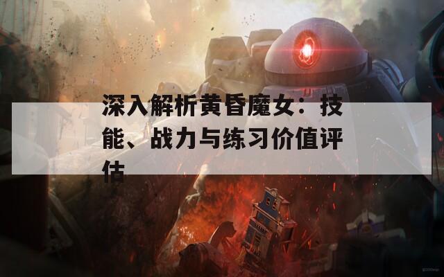 深入解析黄昏魔女：技能、战力与练习价值评估