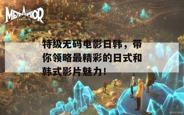 特级无码电影日韩，带你领略最精彩的日式和韩式影片魅力！