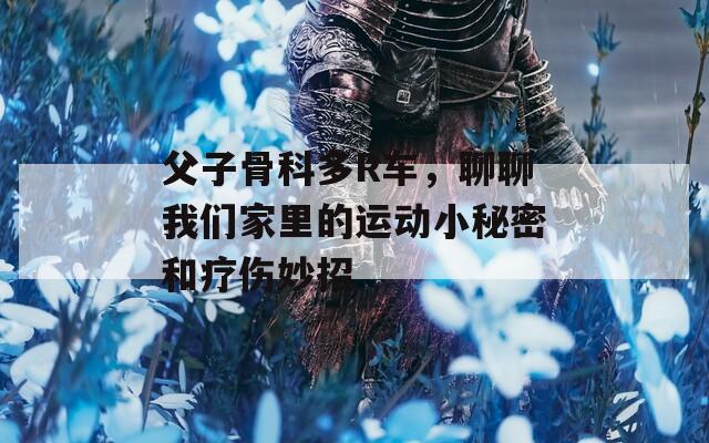 父子骨科多R车，聊聊我们家里的运动小秘密和疗伤妙招