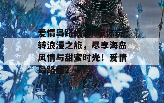 爱情岛路线2：带你玩转浪漫之旅，尽享海岛风情与甜蜜时光！爱情岛路线2