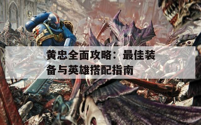 黄忠全面攻略：最佳装备与英雄搭配指南