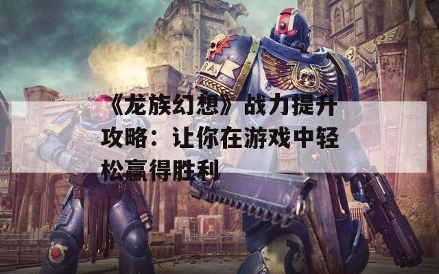 《龙族幻想》战力提升攻略：让你在游戏中轻松赢得胜利