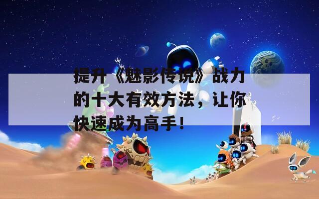 提升《魅影传说》战力的十大有效方法，让你快速成为高手！