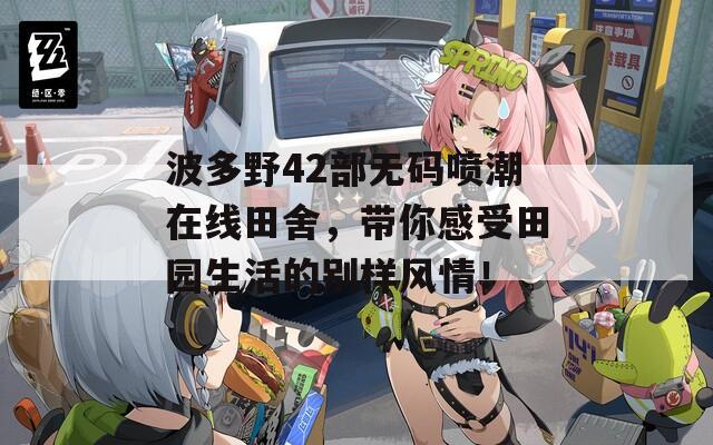 波多野42部无码喷潮在线田舍，带你感受田园生活的别样风情！