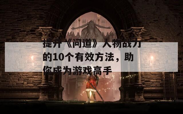 提升《问道》人物战力的10个有效方法，助你成为游戏高手