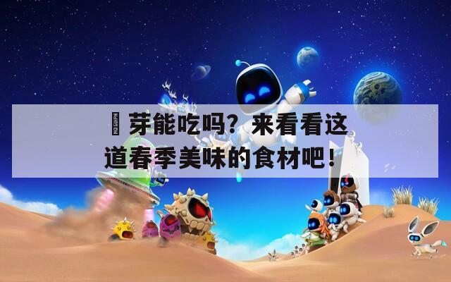 栁芽能吃吗？来看看这道春季美味的食材吧！