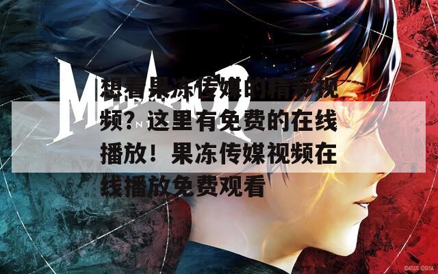 想看果冻传媒的精彩视频？这里有免费的在线播放！果冻传媒视频在线播放免费观看