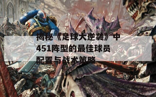 揭秘《足球大逆袭》中451阵型的最佳球员配置与战术策略