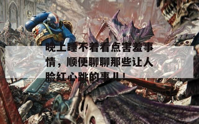 晚上睡不着看点害羞事情，顺便聊聊那些让人脸红心跳的事儿！