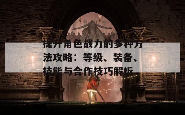 提升角色战力的多种方法攻略：等级、装备、技能与合作技巧解析