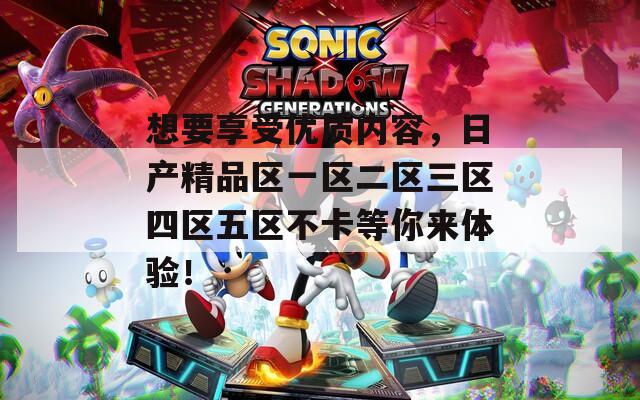 想要享受优质内容，日产精品区一区二区三区四区五区不卡等你来体验！