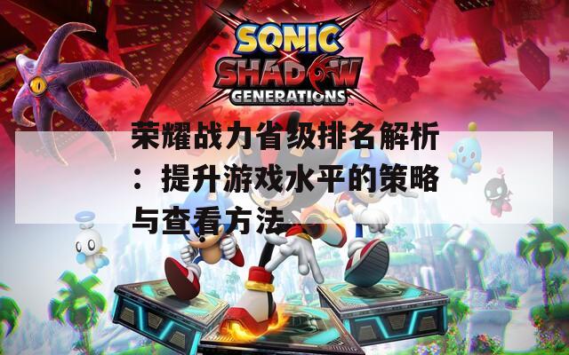 荣耀战力省级排名解析：提升游戏水平的策略与查看方法