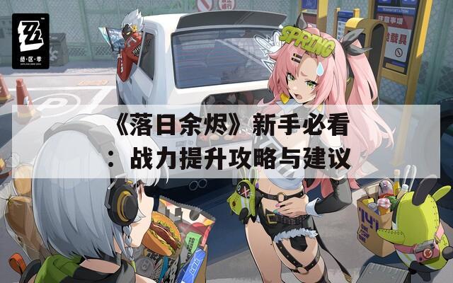 《落日余烬》新手必看：战力提升攻略与建议