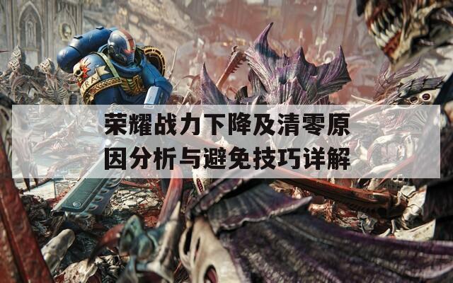 荣耀战力下降及清零原因分析与避免技巧详解