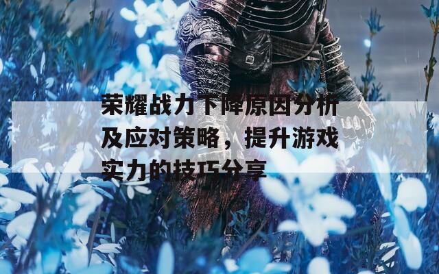 荣耀战力下降原因分析及应对策略，提升游戏实力的技巧分享