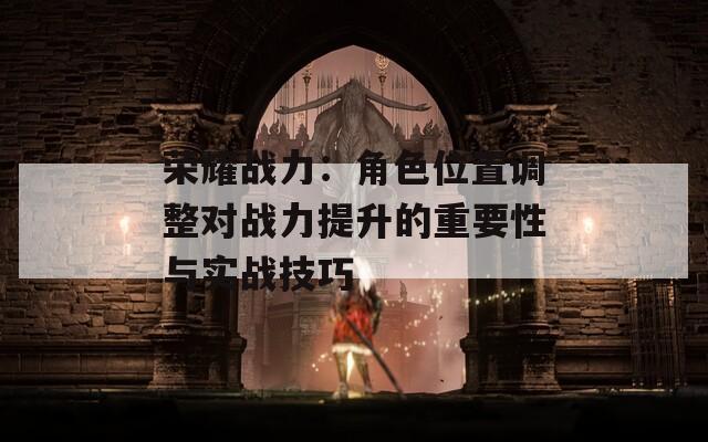 荣耀战力：角色位置调整对战力提升的重要性与实战技巧