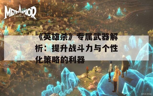 《英雄杀》专属武器解析：提升战斗力与个性化策略的利器