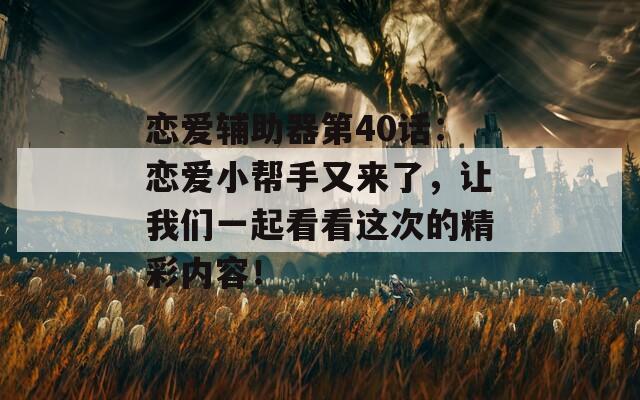 恋爱辅助器第40话：恋爱小帮手又来了，让我们一起看看这次的精彩内容！