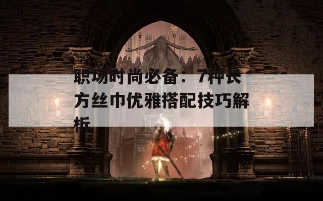 职场时尚必备：7种长方丝巾优雅搭配技巧解析